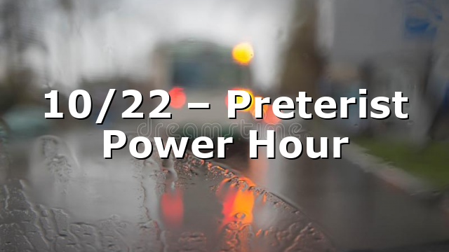 10/22 – Preterist Power Hour