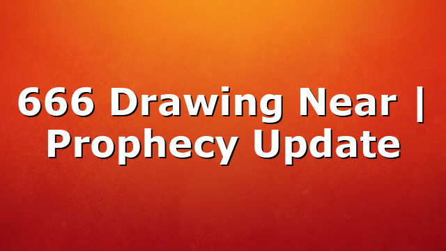 666 Drawing Near | Prophecy Update