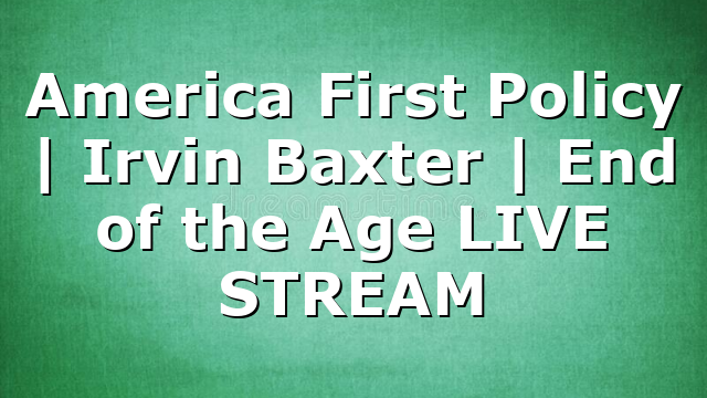 America First Policy | Irvin Baxter | End of the Age LIVE STREAM