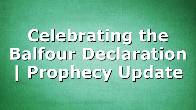 Celebrating the Balfour Declaration | Prophecy Update