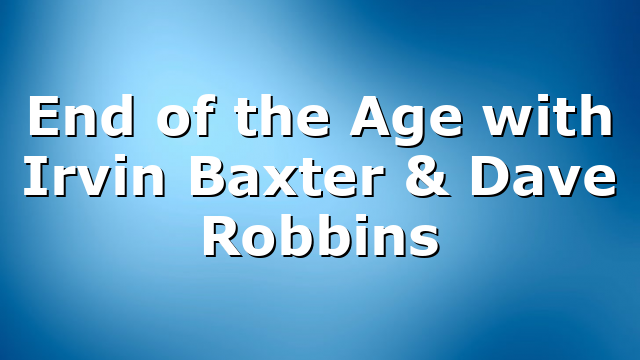 End of the Age with Irvin Baxter & Dave Robbins