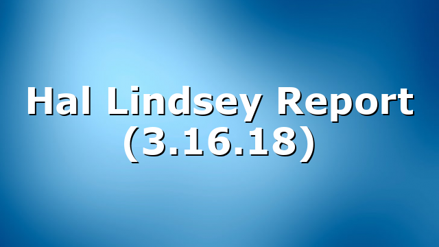 Hal Lindsey Report (3.16.18)