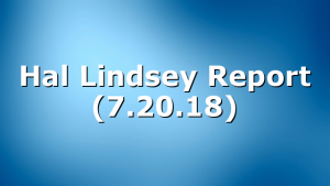 Hal Lindsey Report (7.20.18)