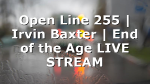 Open Line 255 | Irvin Baxter | End of the Age LIVE STREAM