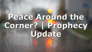 Peace Around the Corner? | Prophecy Update