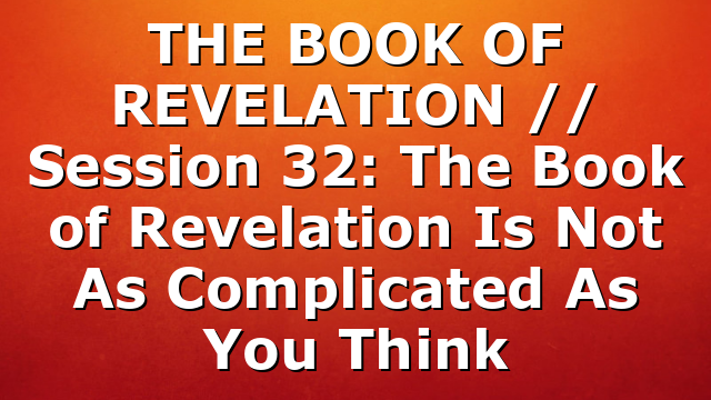 THE BOOK OF REVELATION // Session 32: The Book of Revelation Is Not As Complicated As You Think