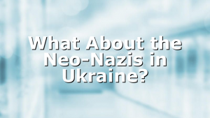 What About the Neo-Nazis in Ukraine?