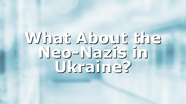 What About the Neo-Nazis in Ukraine?