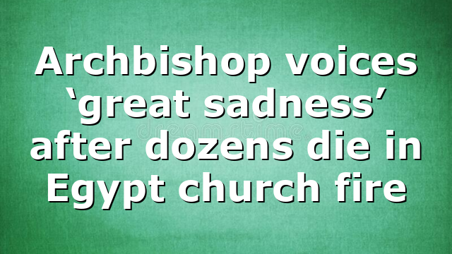 Archbishop voices ‘great sadness’ after dozens die in Egypt church fire