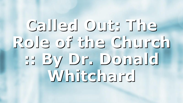 Called Out: The Role of the Church :: By Dr. Donald Whitchard