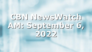 CBN NewsWatch AM: September 6, 2022