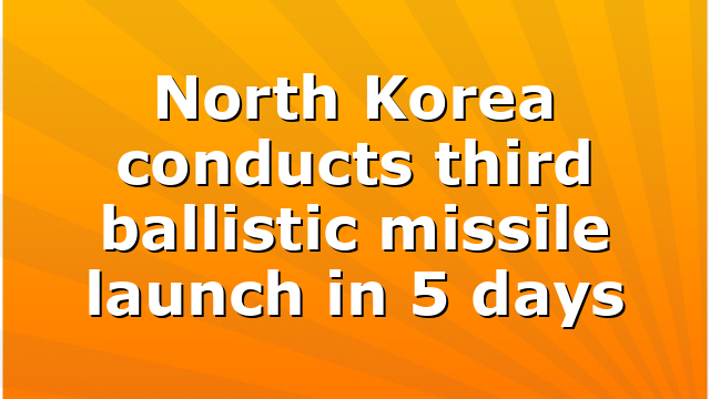 North Korea conducts third ballistic missile launch in 5 days