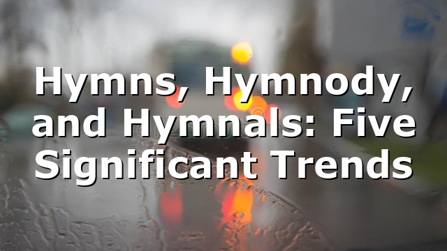 Hymns, Hymnody, and Hymnals: Five Significant Trends